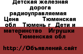 Детская железная дорога радиоуправляемая › Цена ­ 7 500 - Тюменская обл., Тюмень г. Дети и материнство » Игрушки   . Тюменская обл.